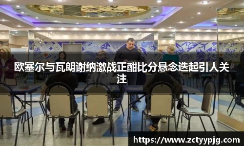 欧塞尔与瓦朗谢纳激战正酣比分悬念迭起引人关注