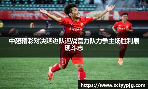 中超精彩对决延边队迎战富力队力争主场胜利展现斗志